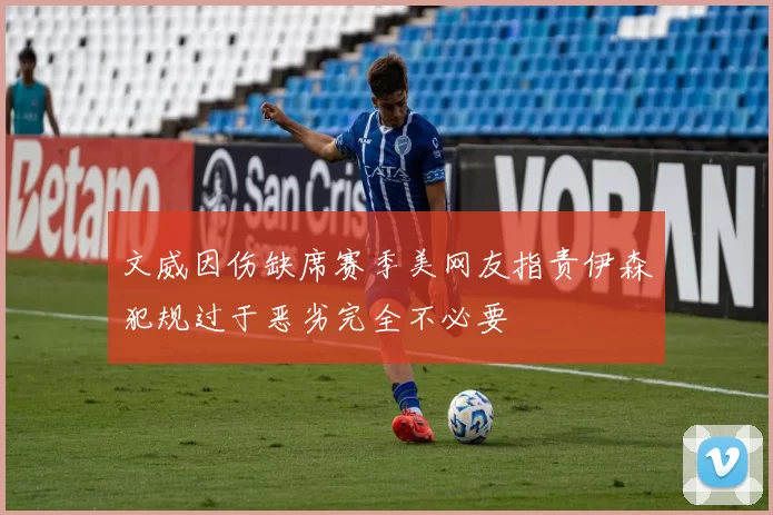 文威因伤缺席赛季美网友指责伊森犯规过于恶劣完全不必要