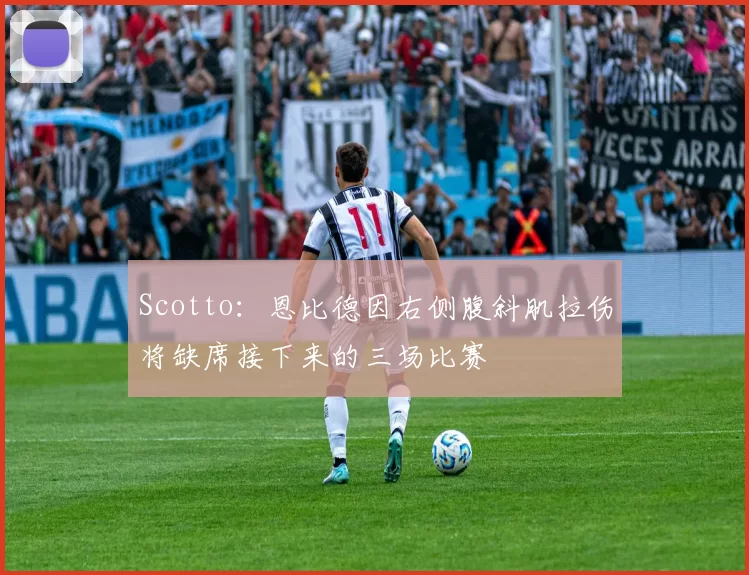Scotto：恩比德因右侧腹斜肌拉伤将缺席接下来的三场比赛