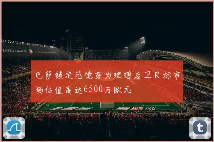 巴萨锁定范德芬为理想后卫目标市场估值高达6500万欧元