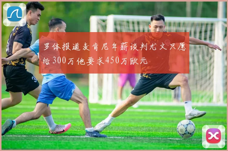 罗体报道麦肯尼年薪谈判尤文只愿给300万他要求450万欧元